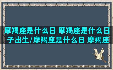 摩羯座是什么日 摩羯座是什么日子出生/摩羯座是什么日 摩羯座是什么日子出生-我的网站